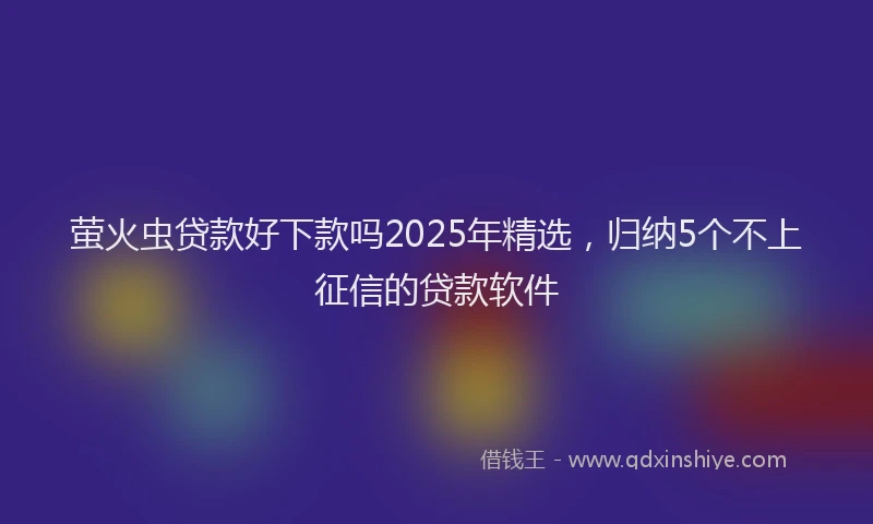 萤火虫贷款好下款吗2025年精选，归纳5个不上征信的贷款软件