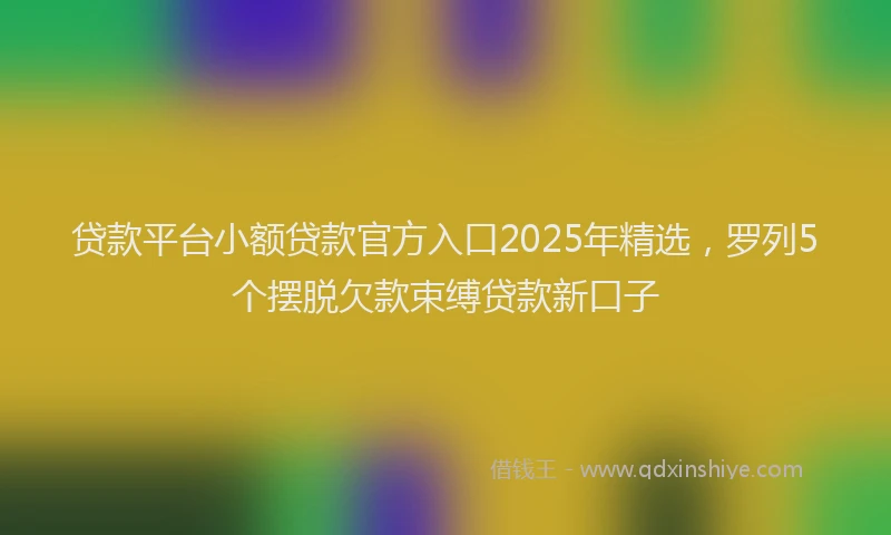贷款平台小额贷款官方入口2025年精选，罗列5个摆脱欠款束缚贷款新口子