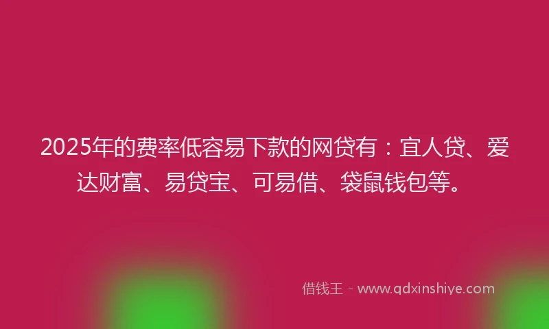 2025年的费率低容易下款的网贷有：宜人贷、爱达财富、易贷宝、可易借、袋鼠钱包等。