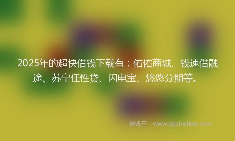 2025年的超快借钱下载有：佑佑商城、钱速借融途、苏宁任性贷、闪电宝、悠悠分期等。
