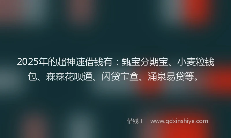 2025年的超神速借钱有：甄宝分期宝、小麦粒钱包、森森花呗通、闪贷宝盒、涌泉易贷等。
