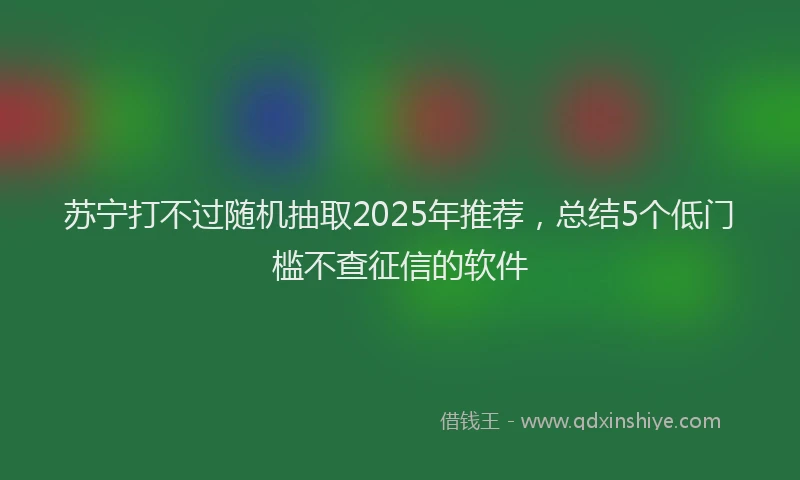 苏宁打不过随机抽取2025年推荐，总结5个低门槛不查征信的软件