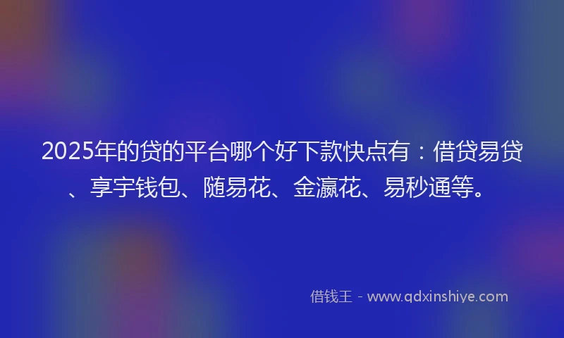 2025年的贷的平台哪个好下款快点有：借贷易贷、享宇钱包、随易花、金瀛花、易秒通等。