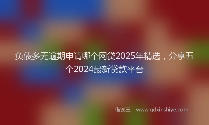 负债多无逾期申请哪个网贷2025年精选，分享五个2024最新贷款平台