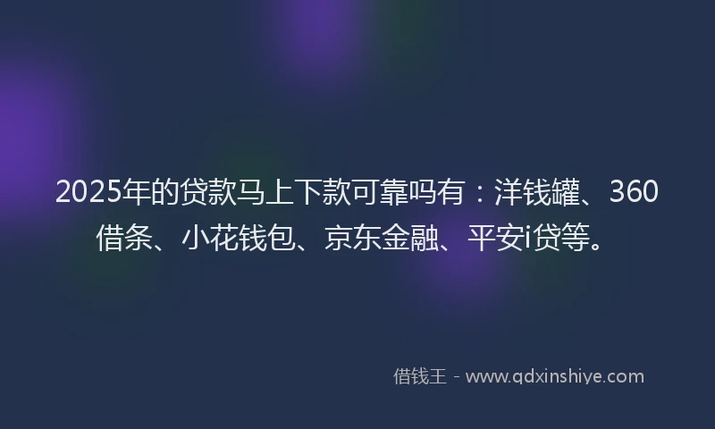 2025年的贷款马上下款可靠吗有：洋钱罐、360借条、小花钱包、京东金融、平安i贷等。