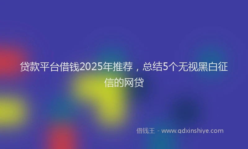 贷款平台借钱2025年推荐，总结5个无视黑白征信的网贷