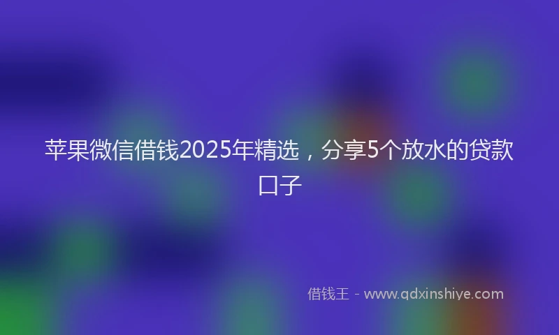 苹果微信借钱2025年精选，分享5个放水的贷款口子