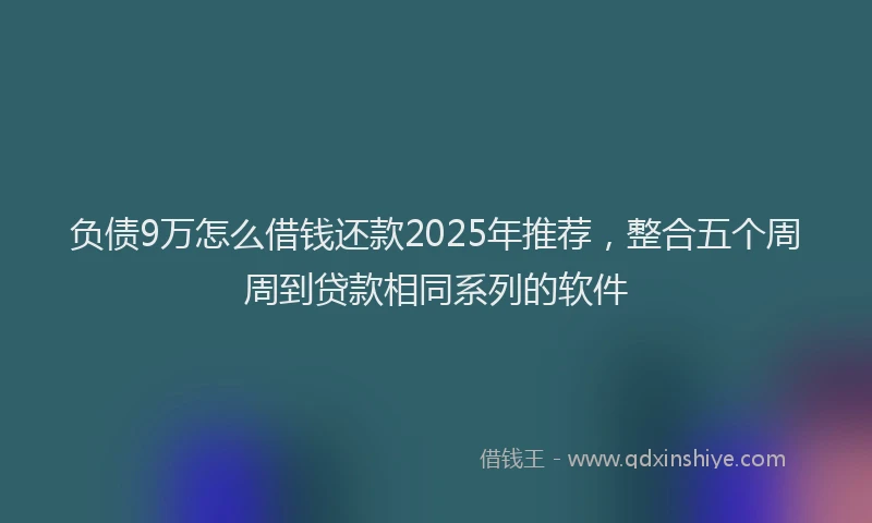 负债9万怎么借钱还款2025年推荐，整合五个周周到贷款相同系列的软件
