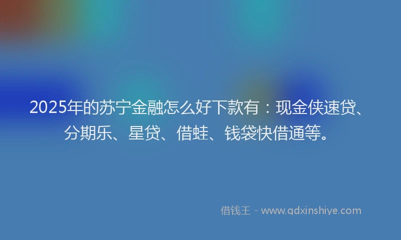 2025年的苏宁金融怎么好下款有：现金侠速贷、分期乐、星贷、借蛙、钱袋快借通等。