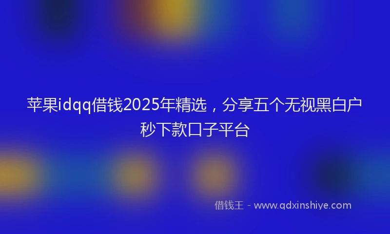 苹果idqq借钱2025年精选，分享五个无视黑白户秒下款口子平台