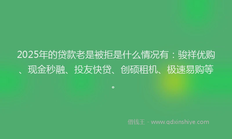 2025年的贷款老是被拒是什么情况有：骏祥优购、现金秒融、投友快贷、创硕租机、极速易购等。