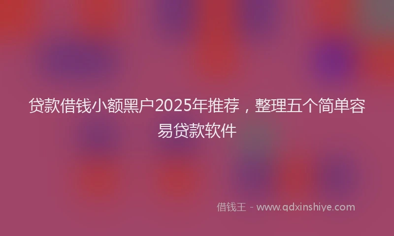 贷款借钱小额黑户2025年推荐，整理五个简单容易贷款软件