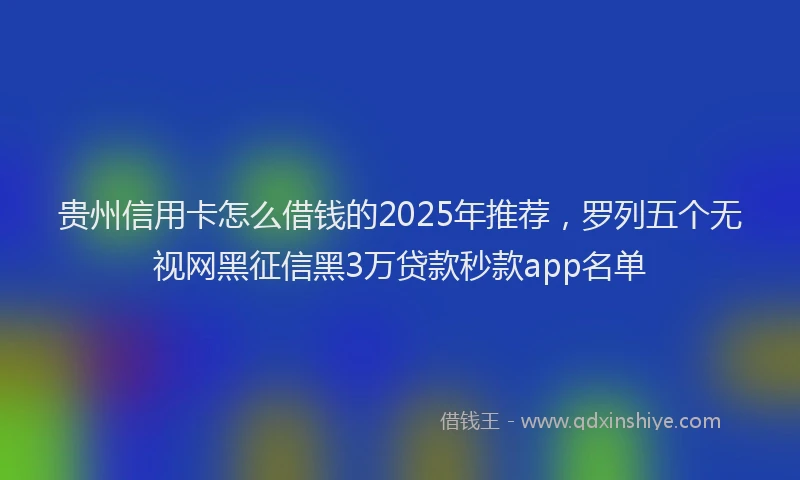 贵州信用卡怎么借钱的2025年推荐，罗列五个无视网黑征信黑3万贷款秒款app名单