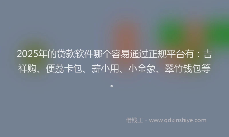 2025年的贷款软件哪个容易通过正规平台有：吉祥购、便荔卡包、薪小用、小金象、翠竹钱包等。