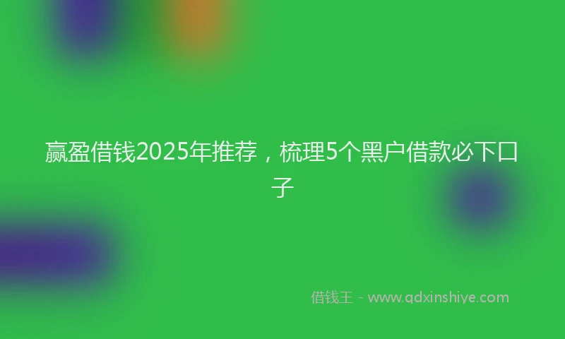 赢盈借钱2025年推荐，梳理5个黑户借款必下口子
