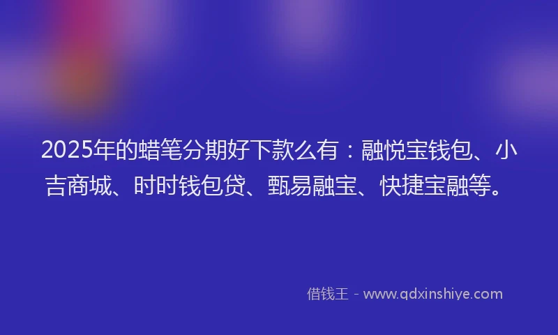 2025年的蜡笔分期好下款么有：融悦宝钱包、小吉商城、时时钱包贷、甄易融宝、快捷宝融等。