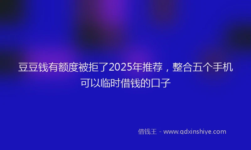 豆豆钱有额度被拒了2025年推荐，整合五个手机可以临时借钱的口子