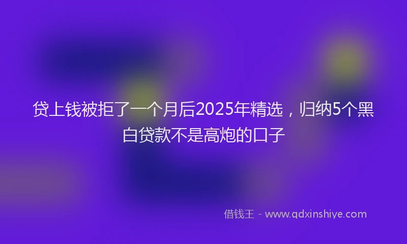 贷上钱被拒了一个月后2025年精选，归纳5个黑白贷款不是高炮的口子
