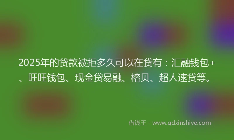 2025年的贷款被拒多久可以在贷有：汇融钱包+、旺旺钱包、现金贷易融、榕贝、超人速贷等。