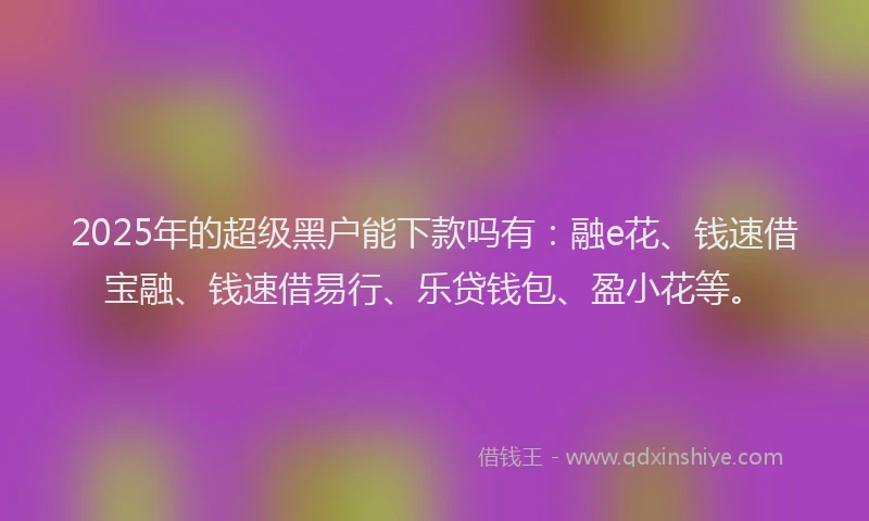 2025年的超级黑户能下款吗有：融e花、钱速借宝融、钱速借易行、乐贷钱包、盈小花等。