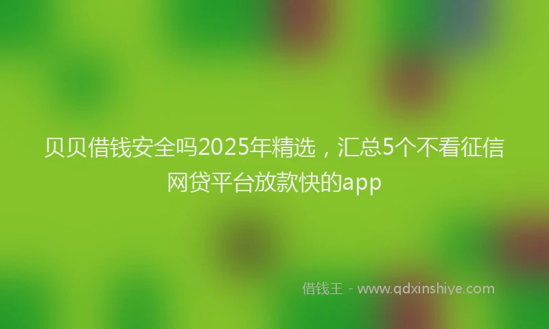 贝贝借钱安全吗2025年精选，汇总5个不看征信网贷平台放款快的app