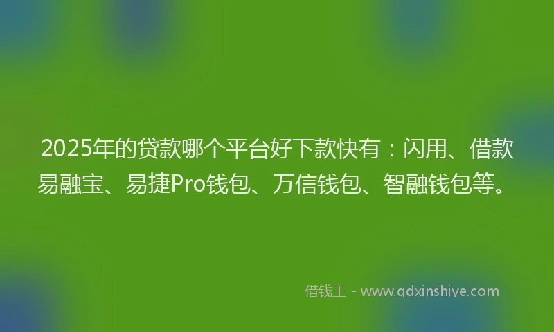 2025年的贷款哪个平台好下款快有：闪用、借款易融宝、易捷Pro钱包、万信钱包、智融钱包等。