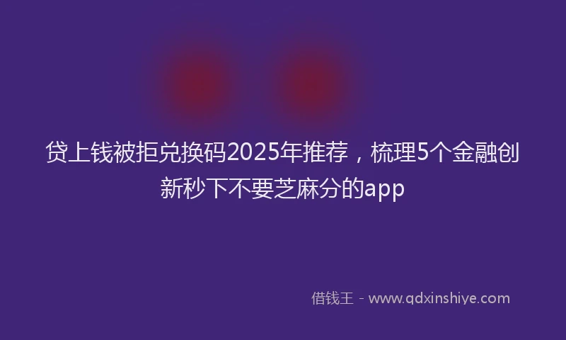 贷上钱被拒兑换码2025年推荐，梳理5个金融创新秒下不要芝麻分的app