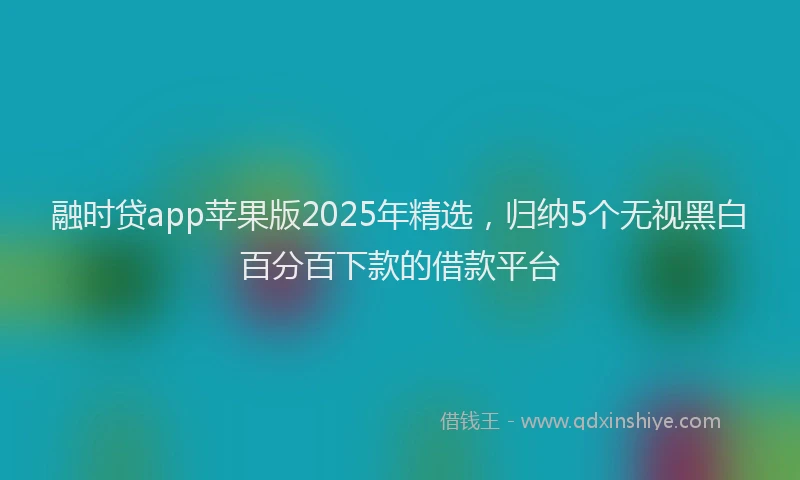 融时贷app苹果版2025年精选，归纳5个无视黑白百分百下款的借款平台