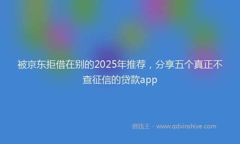 被京东拒借在别的2025年推荐，分享五个真正不查征信的贷款app