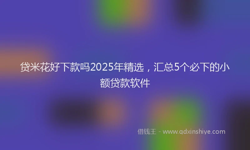 贷米花好下款吗2025年精选，汇总5个必下的小额贷款软件