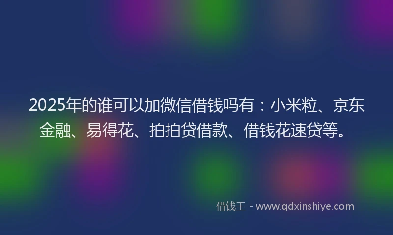 2025年的谁可以加微信借钱吗有：小米粒、京东金融、易得花、拍拍贷借款、借钱花速贷等。