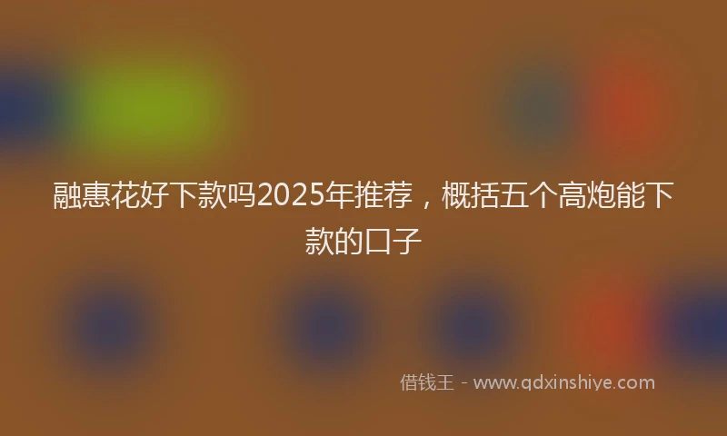 融惠花好下款吗2025年推荐，概括五个高炮能下款的口子