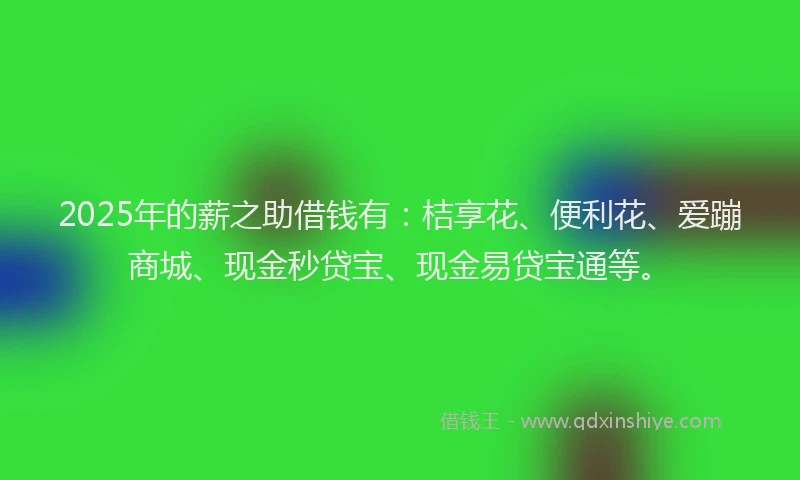 2025年的薪之助借钱有：桔享花、便利花、爱蹦商城、现金秒贷宝、现金易贷宝通等。