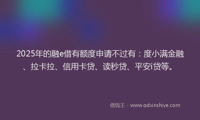 2025年的融e借有额度申请不过有：度小满金融、拉卡拉、信用卡贷、读秒贷、平安i贷等。