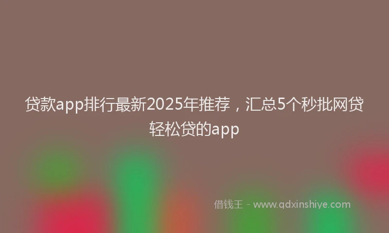 贷款app排行最新2025年推荐，汇总5个秒批网贷轻松贷的app