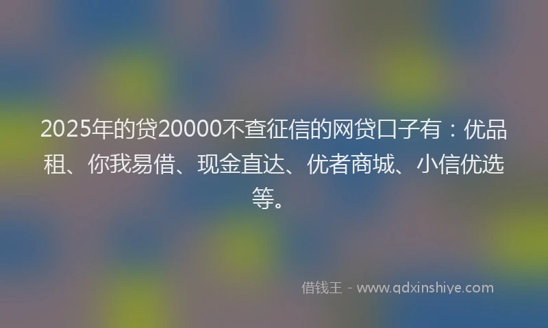 2025年的贷20000不查征信的网贷口子有：优品租、你我易借、现金直达、优者商城、小信优选等。