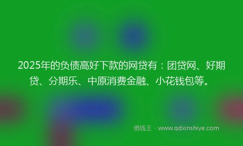 2025年的负债高好下款的网贷有：团贷网、好期贷、分期乐、中原消费金融、小花钱包等。