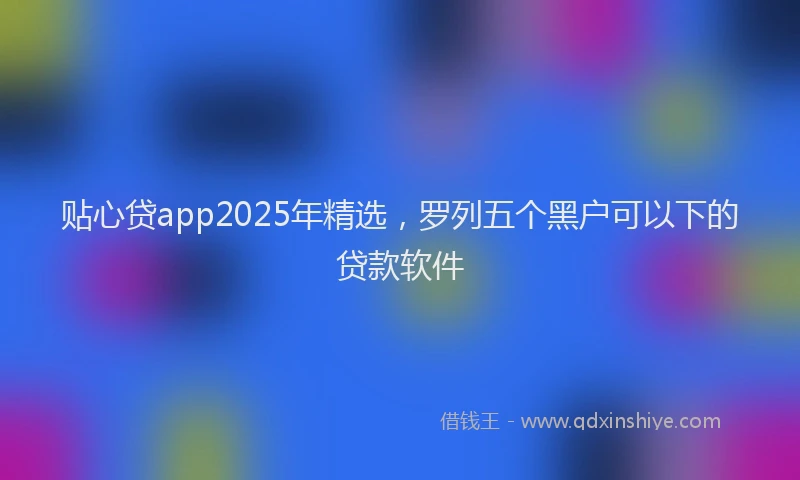 贴心贷app2025年精选，罗列五个黑户可以下的贷款软件