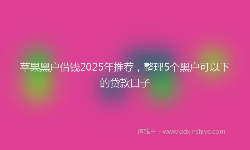 苹果黑户借钱2025年推荐，整理5个黑户可以下的贷款口子