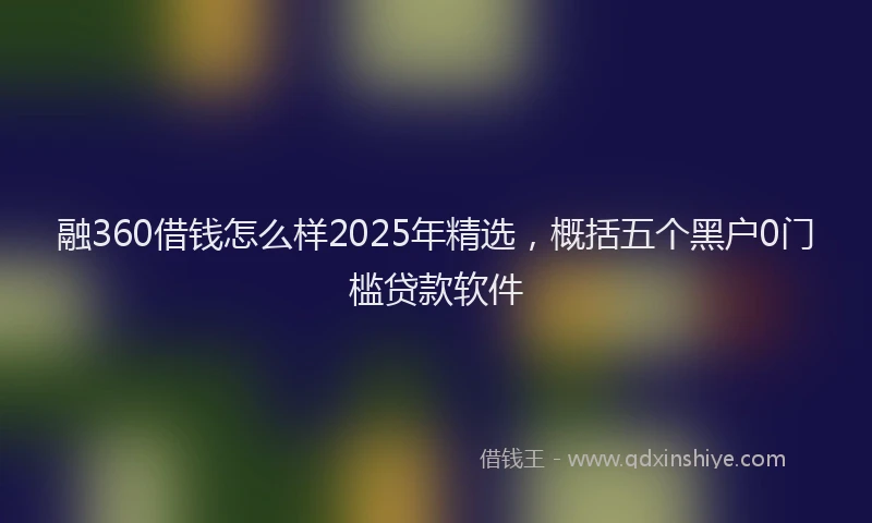 融360借钱怎么样2025年精选，概括五个黑户0门槛贷款软件