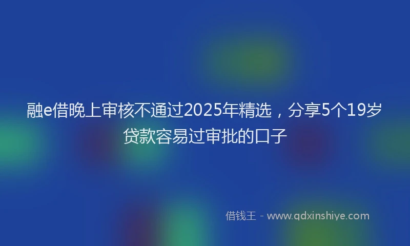 融e借晚上审核不通过2025年精选，分享5个19岁贷款容易过审批的口子