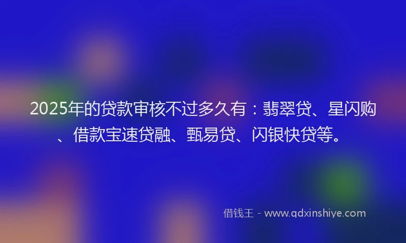 2025年的贷款审核不过多久有：翡翠贷、星闪购、借款宝速贷融、甄易贷、闪银快贷等。