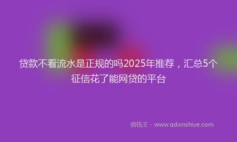贷款不看流水是正规的吗2025年推荐，汇总5个征信花了能网贷的平台