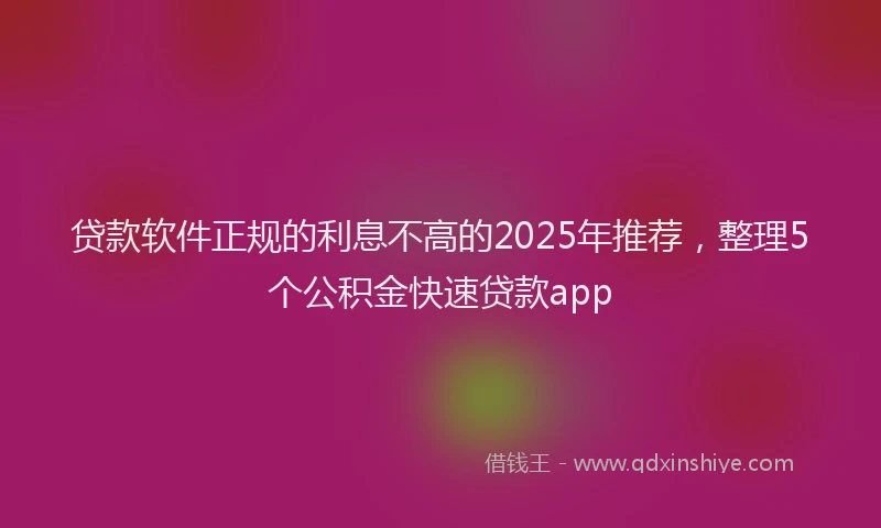贷款软件正规的利息不高的2025年推荐，整理5个公积金快速贷款app