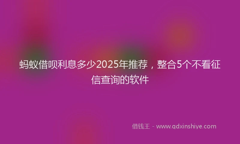 蚂蚁借呗利息多少2025年推荐，整合5个不看征信查询的软件