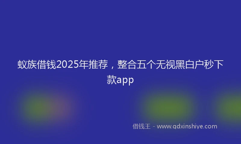 蚁族借钱2025年推荐，整合五个无视黑白户秒下款app