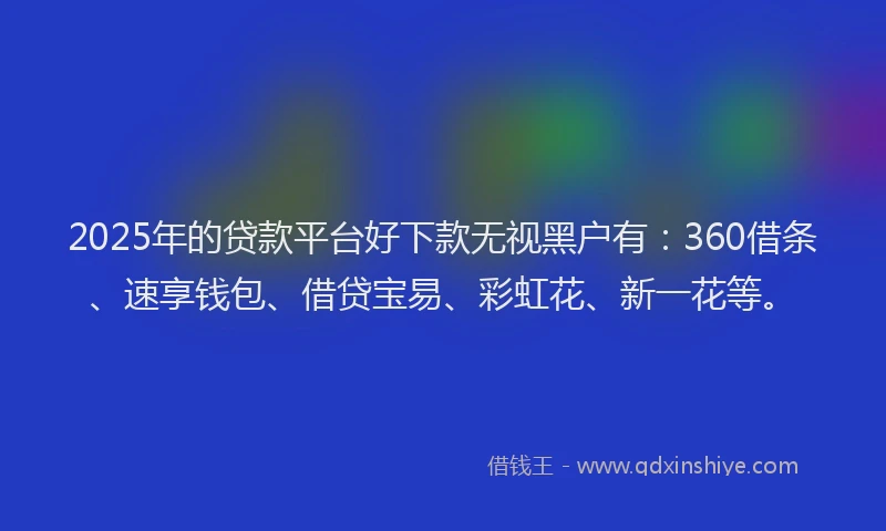 2025年的贷款平台好下款无视黑户有：360借条、速享钱包、借贷宝易、彩虹花、新一花等。