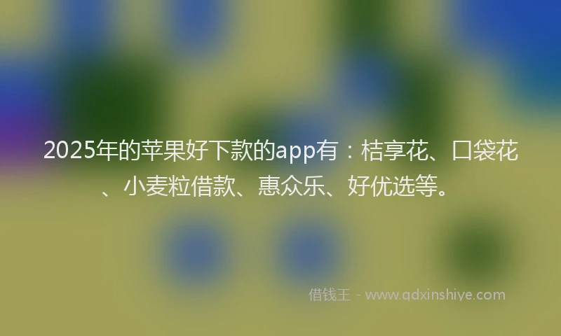 2025年的苹果好下款的app有：桔享花、口袋花、小麦粒借款、惠众乐、好优选等。