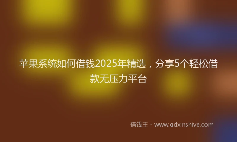 苹果系统如何借钱2025年精选，分享5个轻松借款无压力平台
