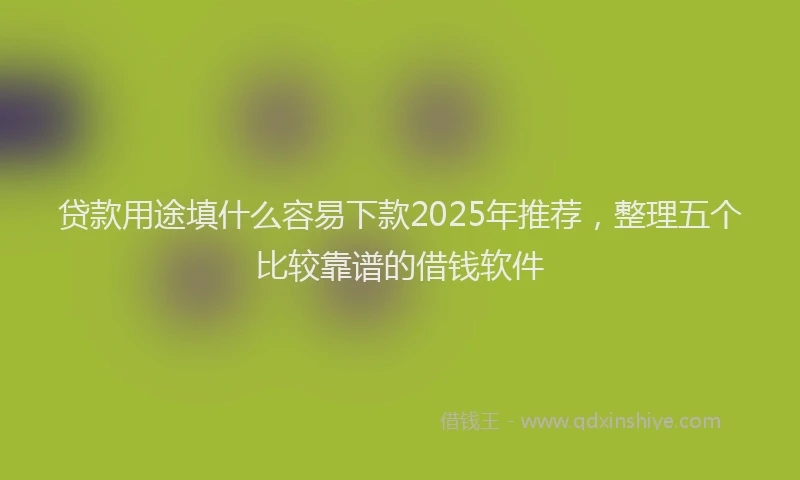 贷款用途填什么容易下款2025年推荐，整理五个比较靠谱的借钱软件